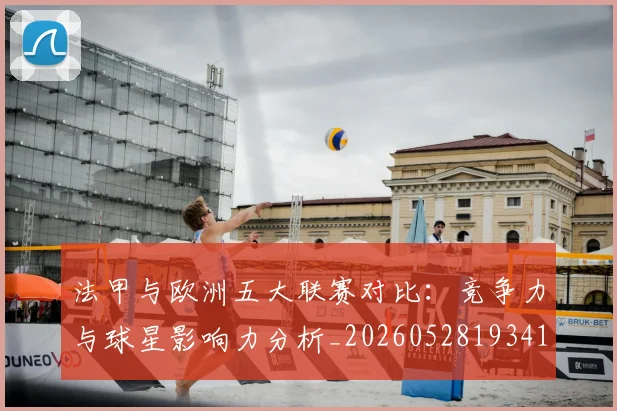 法甲与欧洲五大联赛对比：竞争力与球星影响力分析_20260528193414_20260707153017