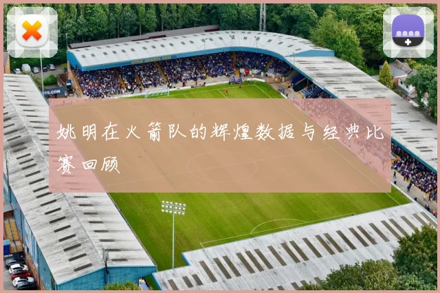姚明在火箭队的辉煌数据与经典比赛回顾