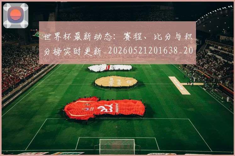 世界杯最新动态:赛程、比分与积分榜实时更新_20260521201638_20260702174344